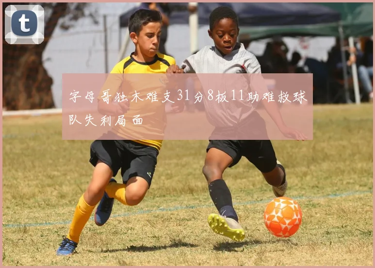 字母哥独木难支31分8板11助难救球队失利局面