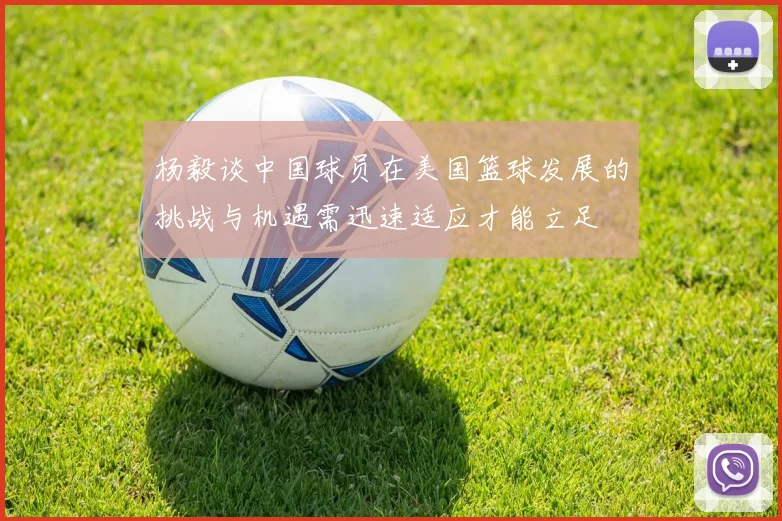 杨毅谈中国球员在美国篮球发展的挑战与机遇需迅速适应才能立足