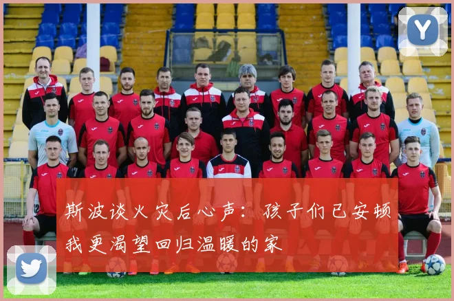斯波谈火灾后心声：孩子们已安顿我更渴望回归温暖的家