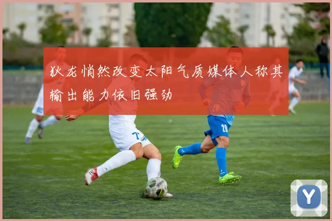 狄龙悄然改变太阳气质媒体人称其输出能力依旧强劲